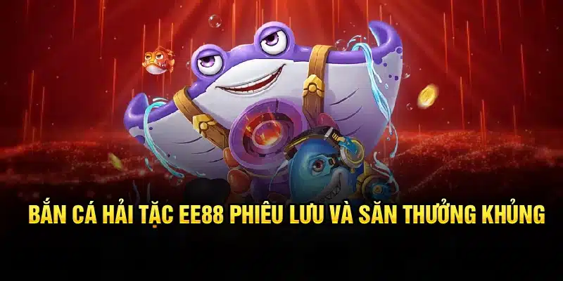Bắn cá hải tặc ee88 - phiêu lưu và săn thưởng khủng