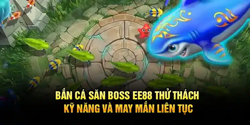 Bắn cá săn boss ee88 - thử thách kỹ năng và may mắn