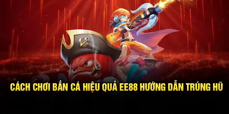 Cách Chơi Bắn Cá Hiệu Quả Nhất Hiện Nay Tại EE88