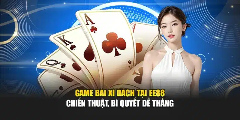 game bài xì dách tại ee88 - chiến thuật bí quyết để thắng