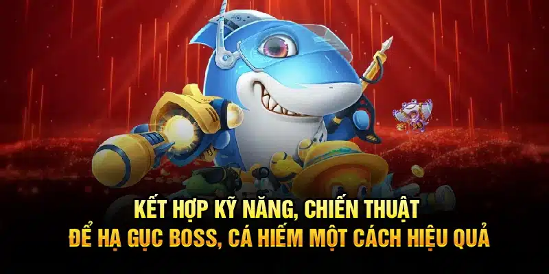 Kết hợp kỹ năng, chiến thuật để hạ gục boss, cá hiếm một cách hiệu quả