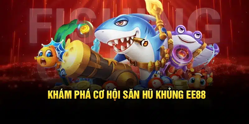 Chiến thuật bắn cá đổi thưởng cơ hội săn hủ khủng tại EE88